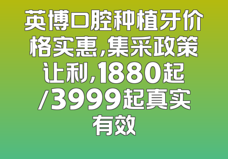 英博口腔种植牙价格实惠，集采政策让利，1880起/3999起真实有效