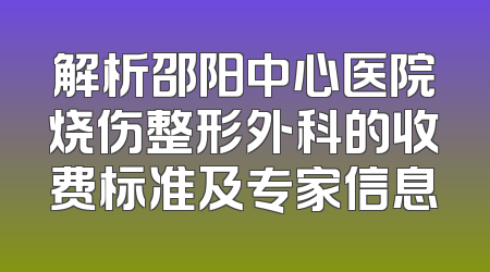 解析邵阳中心医院烧伤整形外科的收费标准及专家信息