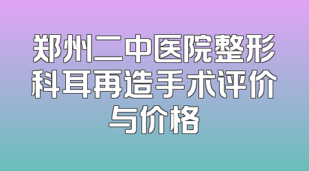 郑州二中医院整形科耳再造手术评价与价格