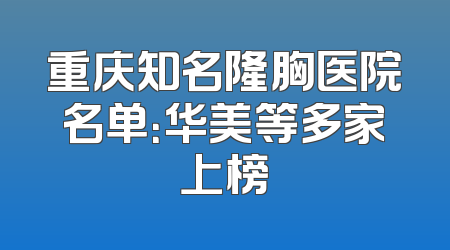 重庆知名隆胸医院名单：华美等多家上榜