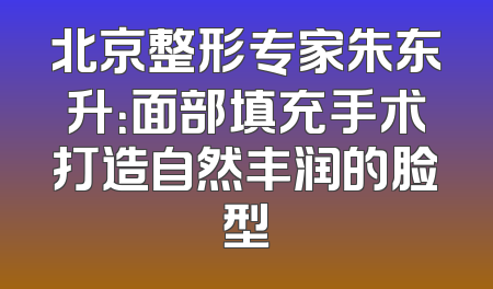 北京整形专家朱东升：面部填充手术打造自然丰润的脸型