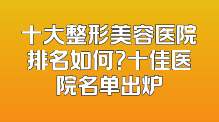 十大整形美容医院排名如何？十佳医院名单出炉