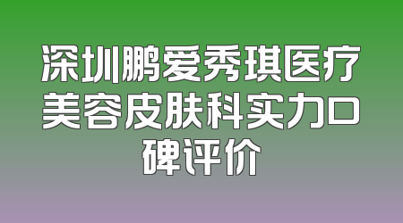 深圳鹏爱秀琪医疗美容皮肤科实力口碑评价