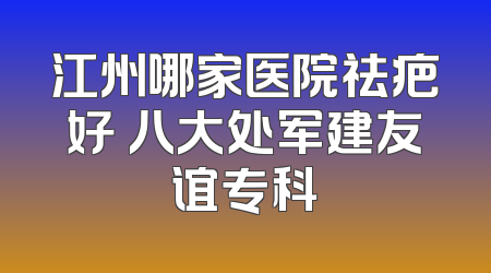 江州哪家医院祛疤好 八大处军建友谊专科