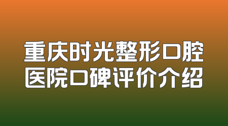 重庆时光整形口腔医院口碑评价介绍