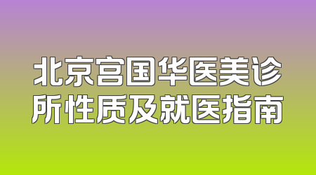 北京宫国华医美诊所性质及就医指南