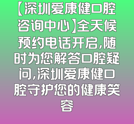 【深圳爱康健口腔咨询中心】全天候预约电话开启，随时为您解答口腔疑问，深圳爱康健口腔守护您的健康笑容