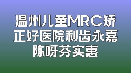 温州儿童MRC矫正好医院利齿永嘉陈呀芬实惠