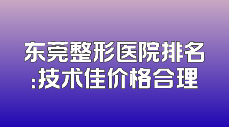东莞整形医院排名：技术佳价格合理