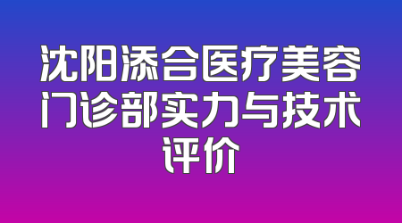 沈阳添合医疗美容门诊部实力与技术评价