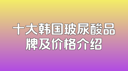 十大韩国玻尿酸品牌及价格介绍