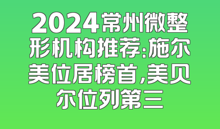 2024常州微整形机构推荐：施尔美位居榜首，美贝尔位列第三