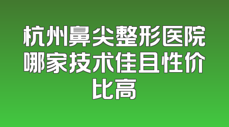 杭州鼻尖整形医院哪家技术佳且性价比高