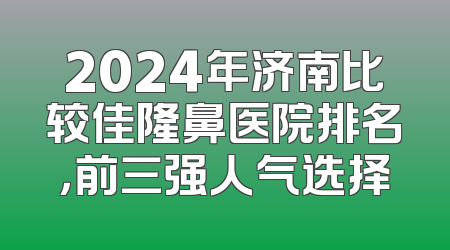 2024年济南比较佳隆鼻医院排名，前三强人气选择