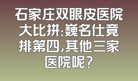 石家庄双眼皮医院大比拼：巍名仕竟排第四，其他三家医院呢？