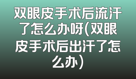 双眼皮手术后流汗了怎么办呀(双眼皮手术后出汗了怎么办)