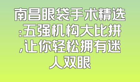 南昌眼袋手术精选：五强机构大比拼，让你轻松拥有迷人双眼