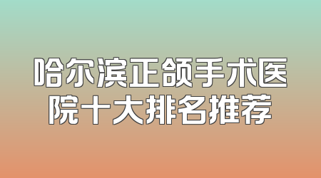 哈尔滨正颌手术医院十大排名推荐