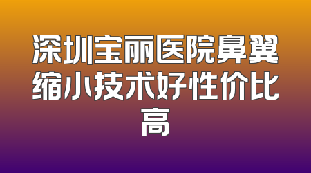 深圳宝丽医院鼻翼缩小技术好性价比高