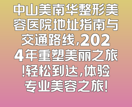 中山美南华整形美容医院地址指南与交通路线，2024年重塑美丽之旅！轻松到达，体验专业美容之旅！