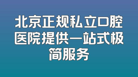 北京正规私立口腔医院提供一站式极简服务