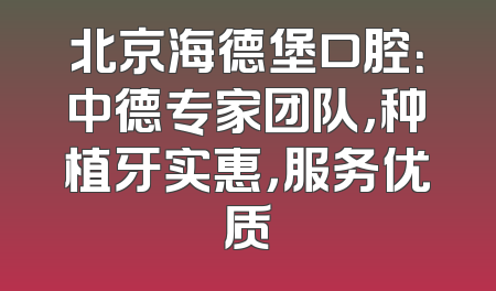 北京海德堡口腔：中德专家团队，种植牙实惠，服务优质