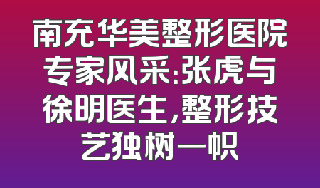 南充华美整形医院专家风采：张虎与徐明医生，整形技艺独树一帜