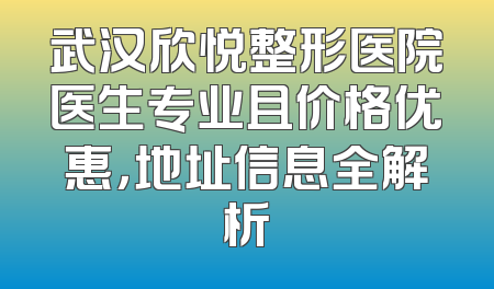 武汉欣悦整形医院医生专业且价格优惠，地址信息全解析