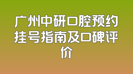广州中研口腔预约挂号指南及口碑评价