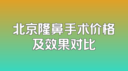 北京隆鼻手术价格及效果对比