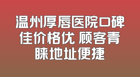 温州厚唇医院口碑佳价格优 顾客青睐地址便捷