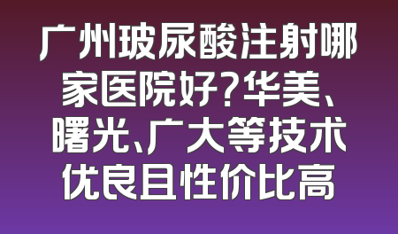 广州玻尿酸注射哪家医院好？华美、曙光、广大等技术优良且性价比高