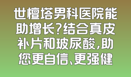 世檀塔男科医院能助增长？结合真皮补片和玻尿酸，助您更自信、更强健