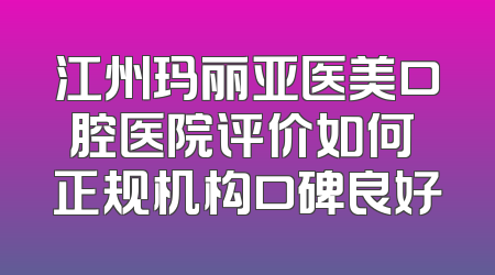 江州玛丽亚医美口腔医院评价如何 正规机构口碑良好
