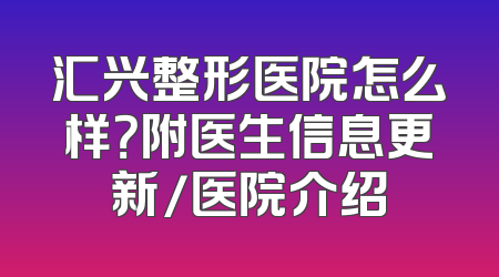 汇兴整形医院怎么样？附医生信息更新/医院介绍