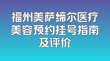 福州美萨缔尔医疗美容预约挂号指南及评价