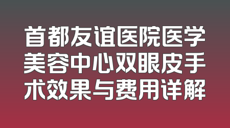 首都友谊医院医学美容中心双眼皮手术效果与费用详解
