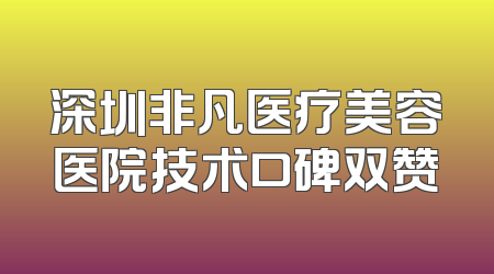 深圳非凡医疗美容医院技术口碑双赞