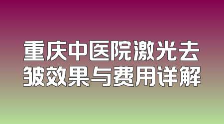 重庆中医院激光去皱效果与费用详解