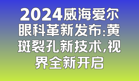 2024威海爱尔眼科革新发布：黄斑裂孔新技术，视界全新开启