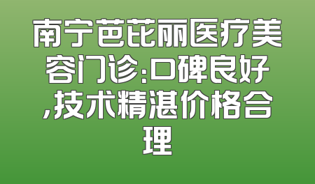 南宁芭芘丽医疗美容门诊：口碑良好，技术精湛价格合理
