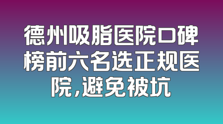德州吸脂医院口碑榜前六名选正规医院，避免被坑