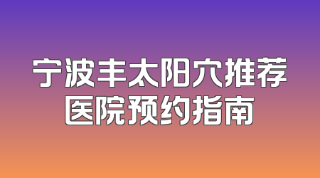 宁波丰太阳穴推荐医院预约指南