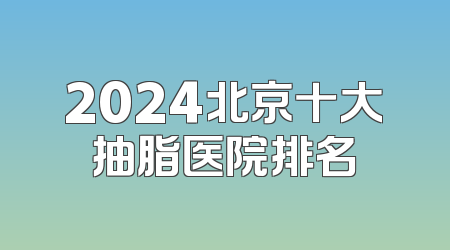 2024北京十大抽脂医院排名