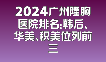 2024广州隆胸医院排名：韩后、华美、积美位列前三