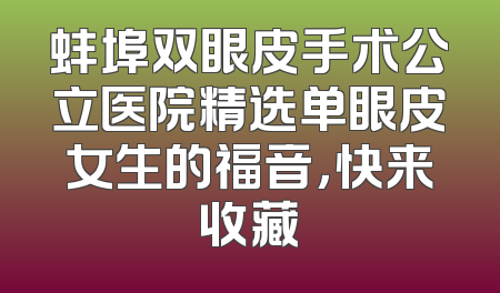 蚌埠双眼皮手术公立医院精选单眼皮女生的福音，快来收藏