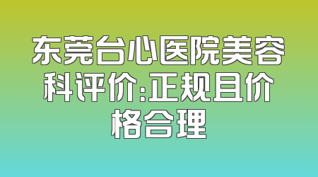 东莞台心医院美容科评价：正规且价格合理