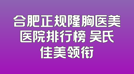 合肥正规隆胸医美医院排行榜 吴氏佳美领衔