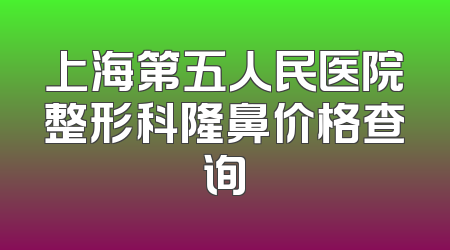 上海第五人民医院整形科隆鼻价格查询