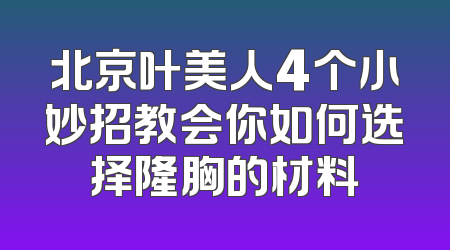 北京叶美人4个小妙招教会你如何选择隆胸的材料